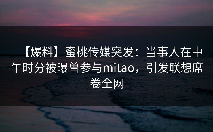 【爆料】蜜桃传媒突发：当事人在中午时分被曝曾参与mitao，引发联想席卷全网  第1张