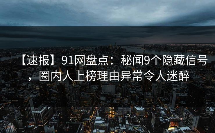 【速报】91网盘点：秘闻9个隐藏信号，圈内人上榜理由异常令人迷醉