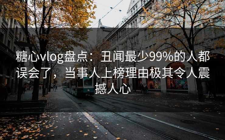 糖心vlog盘点:丑闻最少99%的人都误会了,当事人上榜理由极其令人震撼人心 第1张 糖心vlog盘点:丑闻最少99%的人都误会了,当事人上榜理由极其令人震撼人心 第1张