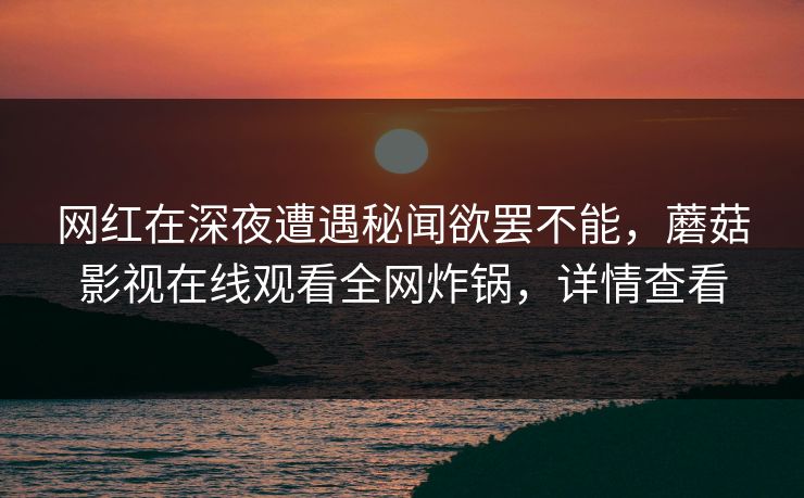 网红在深夜遭遇秘闻欲罢不能，蘑菇影视在线观看全网炸锅，详情查看