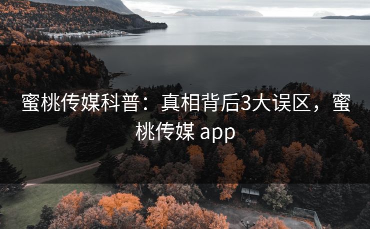 蜜桃传媒科普：真相背后3大误区，蜜桃传媒 app