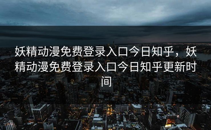 妖精动漫免费登录入口今日知乎,妖精动漫免费登录入口今日知乎更新时间