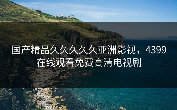 国产精品久久久久久亚洲影视,4399在线观看免费高清电视剧