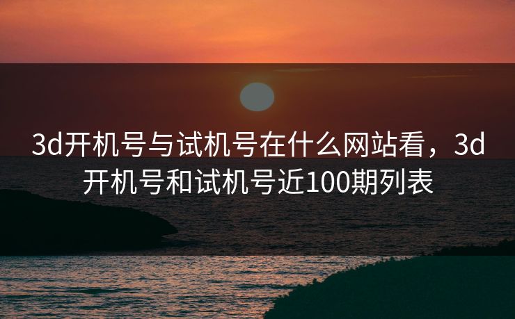 3d开机号与试机号在什么网站看,3d开机号和试机号近100期列表