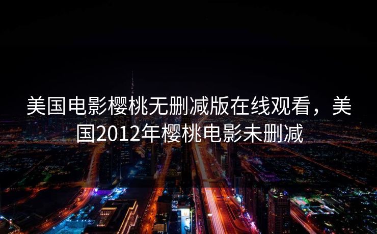 美国电影樱桃无删减版在线观看，美国2012年樱桃电影未删减
