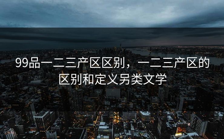 99品一二三产区区别，一二三产区的区别和定义另类文学