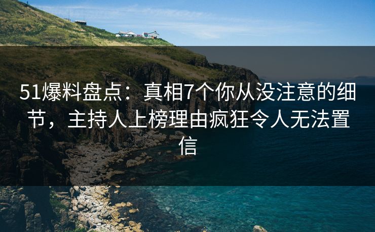 51爆料盘点:真相7个你从没注意的细节,主持人上榜理由疯狂令人无法置信