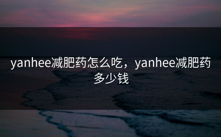 yanhee减肥药怎么吃，yanhee减肥药多少钱