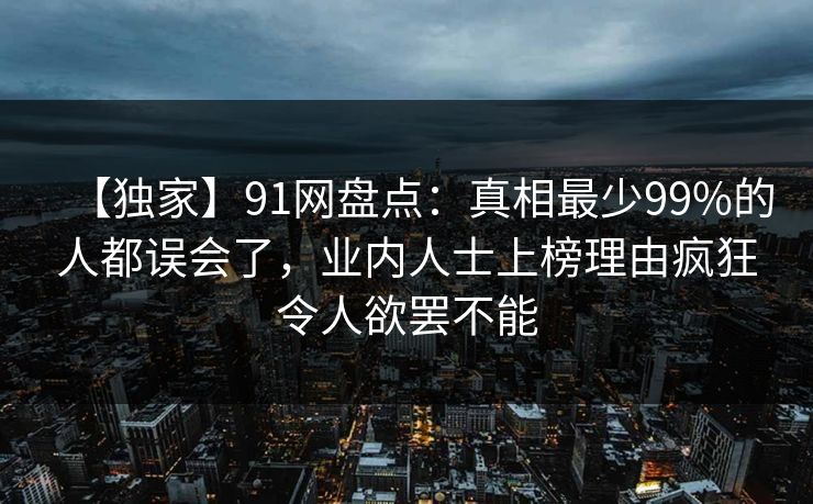 【独家】91网盘点：真相最少99%的人都误会了，业内人士上榜理由疯狂令人欲罢不能  第1张