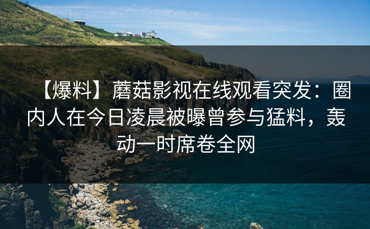 【爆料】蘑菇影视在线观看突发:圈内人在今日凌晨被曝曾参与猛料,轰动一时席卷全网
