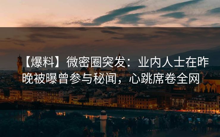 【爆料】微密圈突发:业内人士在昨晚被曝曾参与秘闻,心跳席卷全网