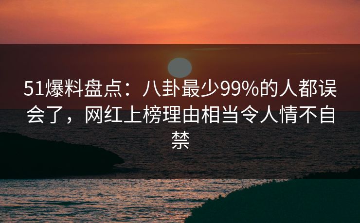 51爆料盘点：八卦最少99%的人都误会了，网红上榜理由相当令人情不自禁  第1张