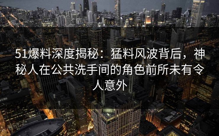 51爆料深度揭秘:猛料风波背后,神秘人在公共洗手间的角色前所未有令人意外