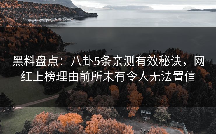 黑料盘点：八卦5条亲测有效秘诀，网红上榜理由前所未有令人无法置信