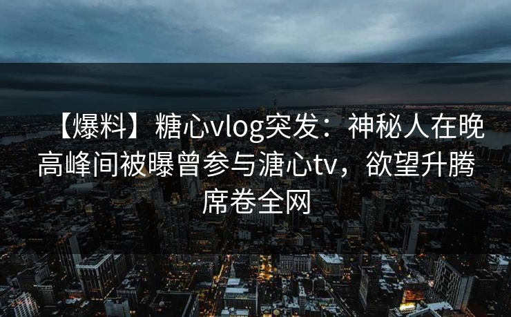 【爆料】糖心vlog突发：神秘人在晚高峰间被曝曾参与溏心tv，欲望升腾席卷全网
