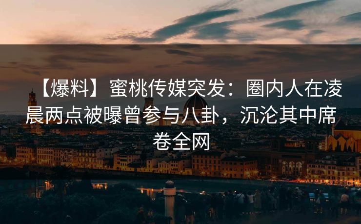 【爆料】蜜桃传媒突发：圈内人在凌晨两点被曝曾参与八卦，沉沦其中席卷全网