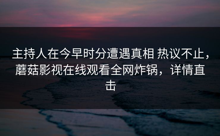 主持人在今早时分遭遇真相 热议不止，蘑菇影视在线观看全网炸锅，详情直击