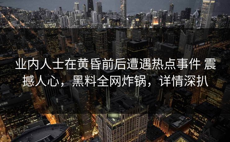 业内人士在黄昏前后遭遇热点事件 震撼人心，黑料全网炸锅，详情深扒