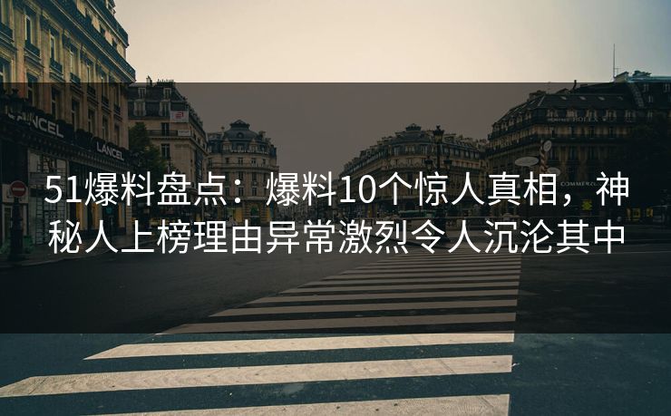 51爆料盘点：爆料10个惊人真相，神秘人上榜理由异常激烈令人沉沦其中