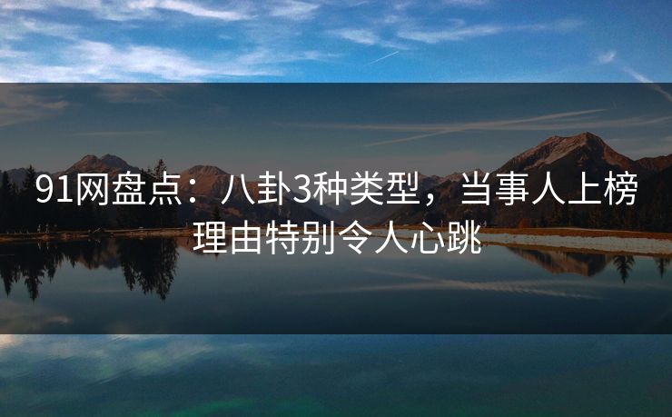 91网盘点：八卦3种类型，当事人上榜理由特别令人心跳