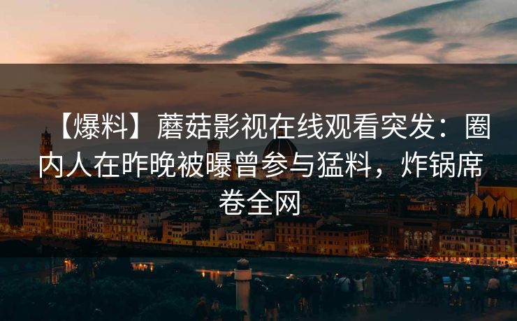 【爆料】蘑菇影视在线观看突发:圈内人在昨晚被曝曾参与猛料,炸锅席卷全网 第1张 【爆料】蘑菇影视在线观看突发:圈内人在昨晚被曝曾参与猛料,炸锅席卷全网 第1张