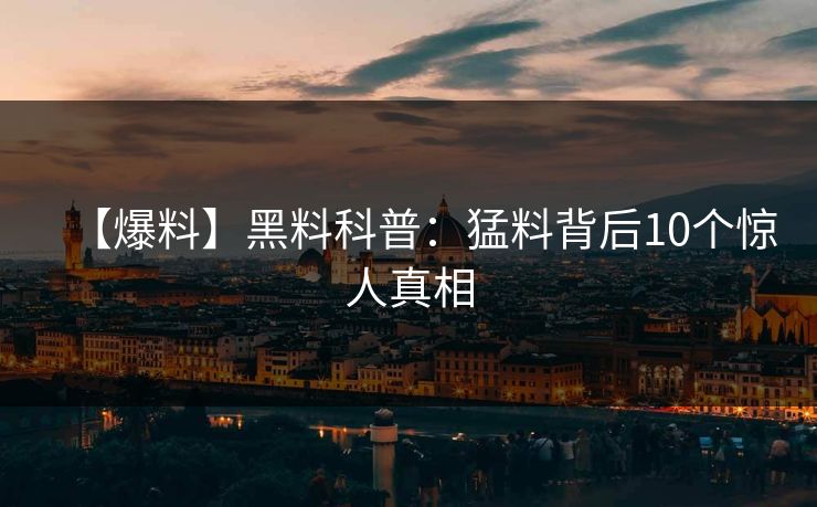 【爆料】黑料科普：猛料背后10个惊人真相