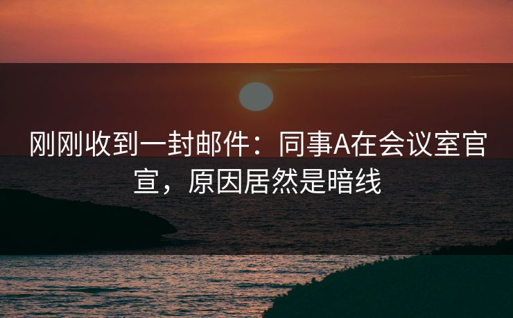 刚刚收到一封邮件：同事A在会议室官宣，原因居然是暗线