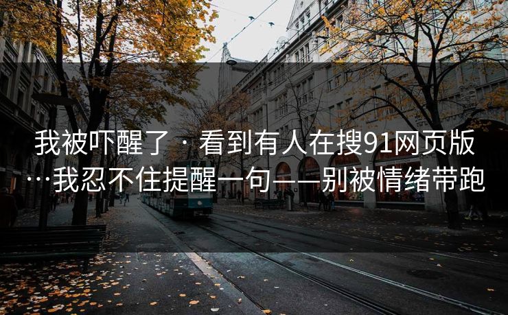 我被吓醒了 · 看到有人在搜91网页版…我忍不住提醒一句——别被情绪带跑