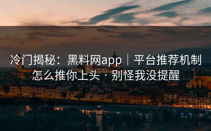冷门揭秘:黑料网app|平台推荐机制怎么推你上头 · 别怪我没提醒