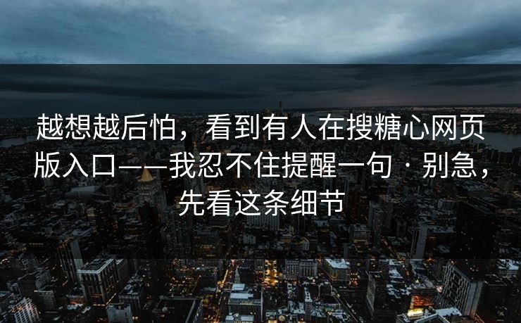 越想越后怕,看到有人在搜糖心网页版入口——我忍不住提醒一句 · 别急,先看这条细节