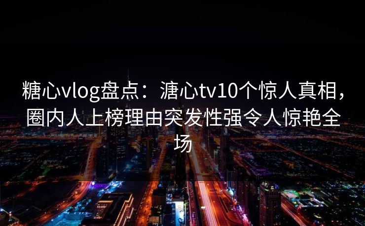 糖心vlog盘点:溏心tv10个惊人真相,圈内人上榜理由突发性强令人惊艳全场