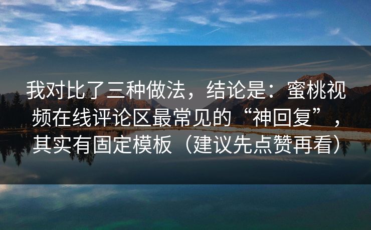 我对比了三种做法,结论是:蜜桃视频在线评论区最常见的“神回复”,其实有固定模板(建议先点赞再看)
