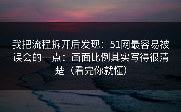 我把流程拆开后发现：51网最容易被误会的一点：画面比例其实写得很清楚（看完你就懂）