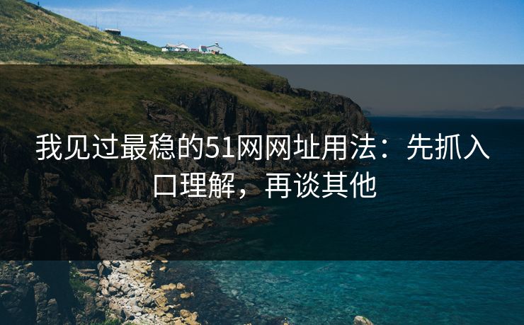 我见过最稳的51网网址用法：先抓入口理解，再谈其他