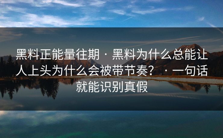 黑料正能量往期 · 黑料为什么总能让人上头为什么会被带节奏？ · 一句话就能识别真假