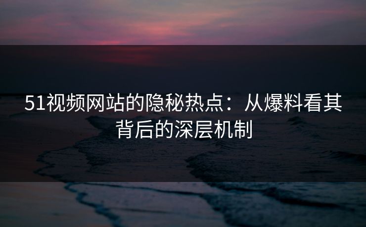 51视频网站的隐秘热点：从爆料看其背后的深层机制