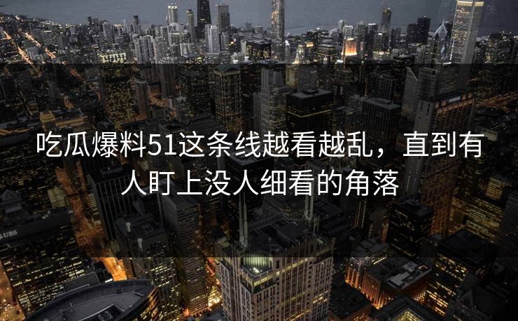 吃瓜爆料51这条线越看越乱，直到有人盯上没人细看的角落