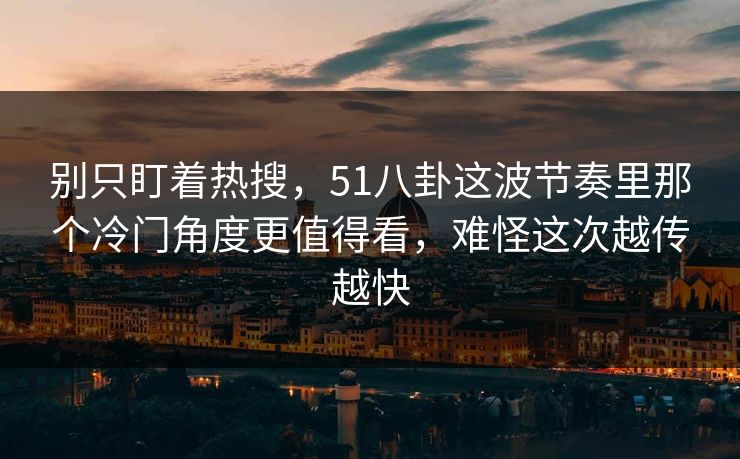 别只盯着热搜，51八卦这波节奏里那个冷门角度更值得看，难怪这次越传越快