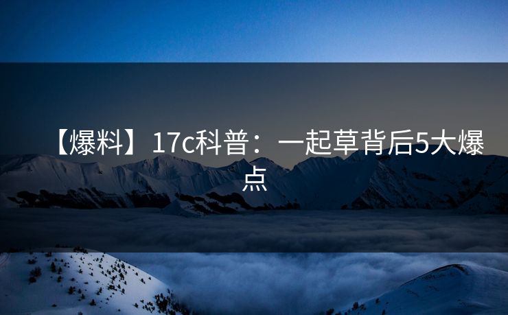 【爆料】17c科普：一起草背后5大爆点