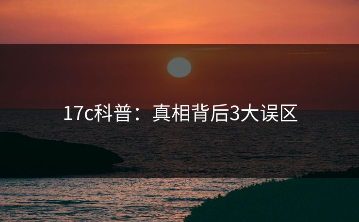 17c科普：真相背后3大误区