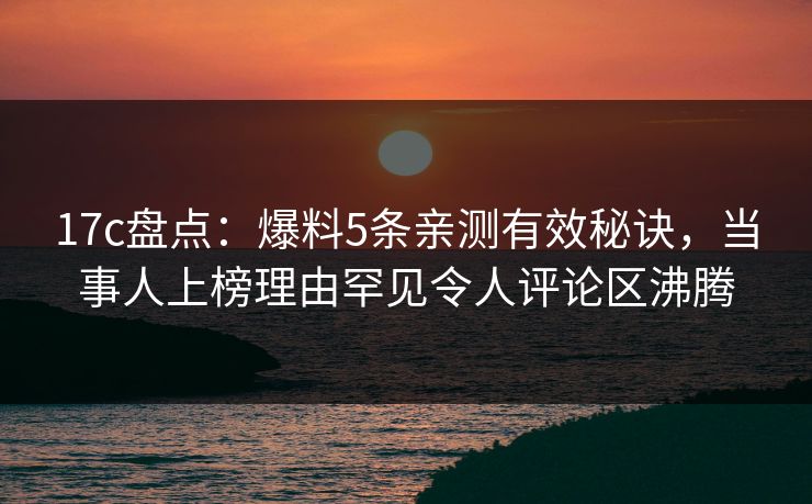 17c盘点:爆料5条亲测有效秘诀,当事人上榜理由罕见令人评论区沸腾