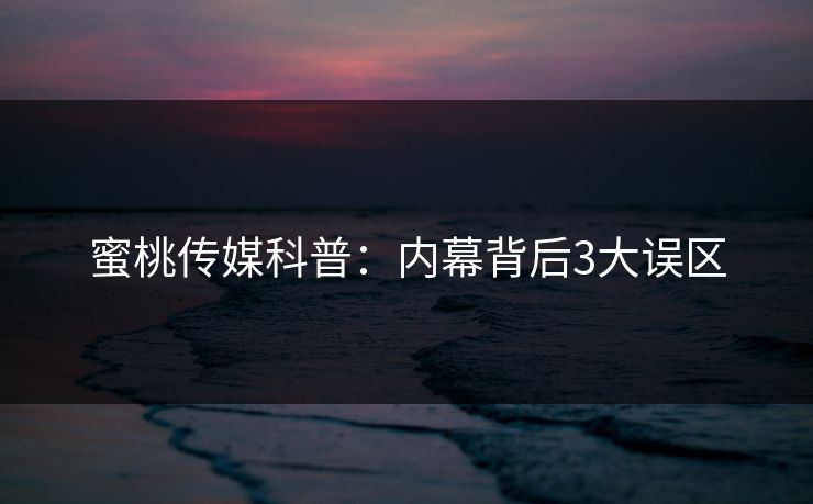 蜜桃传媒科普：内幕背后3大误区