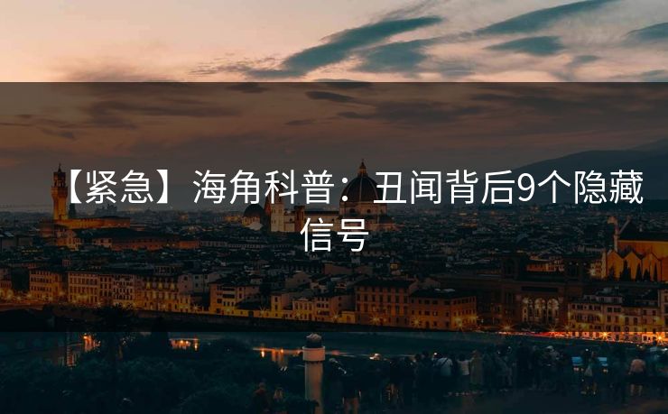 【紧急】海角科普：丑闻背后9个隐藏信号