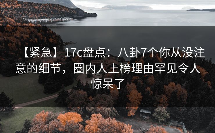 【紧急】17c盘点:八卦7个你从没注意的细节,圈内人上榜理由罕见令人惊呆了