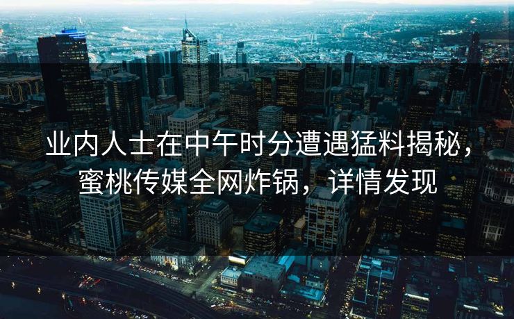 业内人士在中午时分遭遇猛料揭秘，蜜桃传媒全网炸锅，详情发现