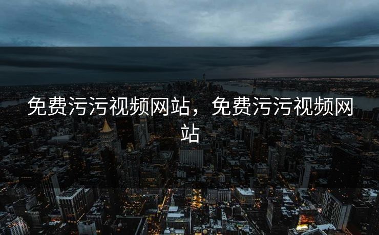 免费污污视频网站，免费污污视频网站
