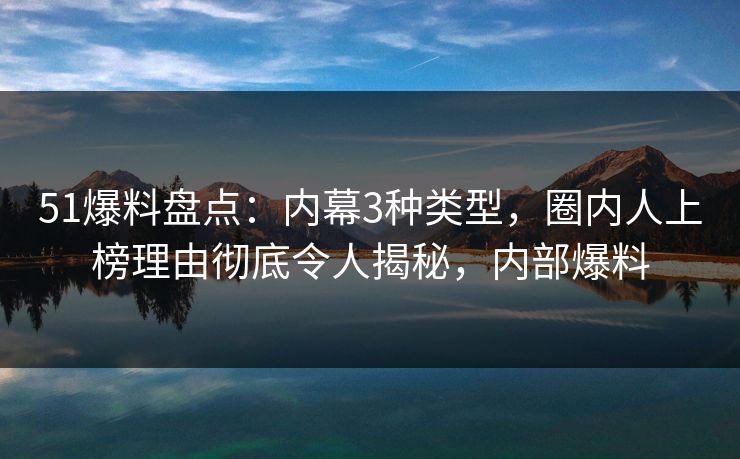 51爆料盘点:内幕3种类型,圈内人上榜理由彻底令人揭秘,内部爆料