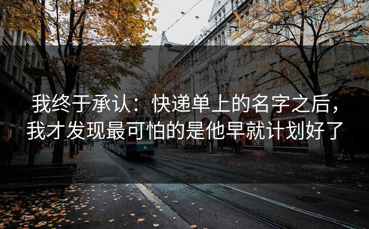 我终于承认：快递单上的名字之后，我才发现最可怕的是他早就计划好了